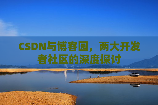 CSDN与博客园,两大开发者社区的深度探讨